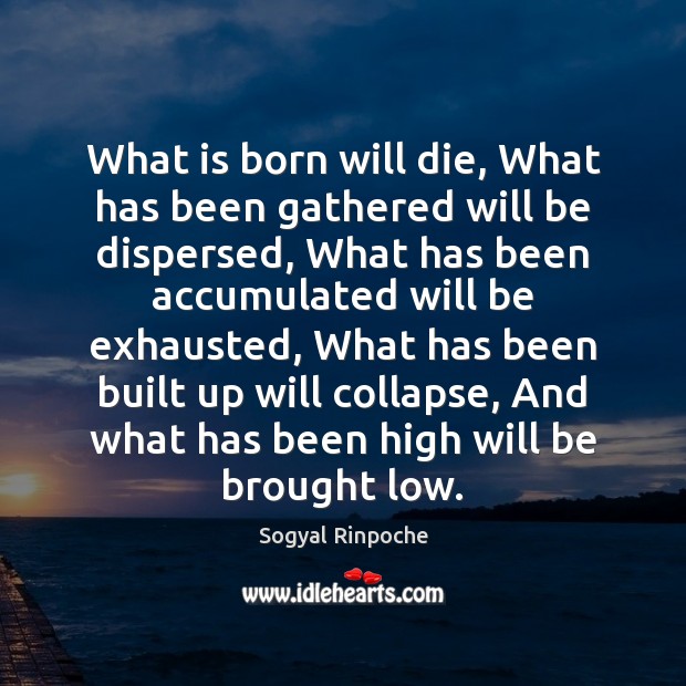 What is born will die, What has been gathered will be dispersed, Sogyal Rinpoche Picture Quote