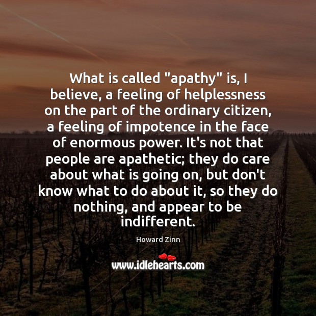 What is called “apathy” is, I believe, a feeling of helplessness on Howard Zinn Picture Quote