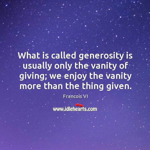 What is called generosity is usually only the vanity of giving; we enjoy the vanity more than the thing given. Duc De La Rochefoucauld Picture Quote
