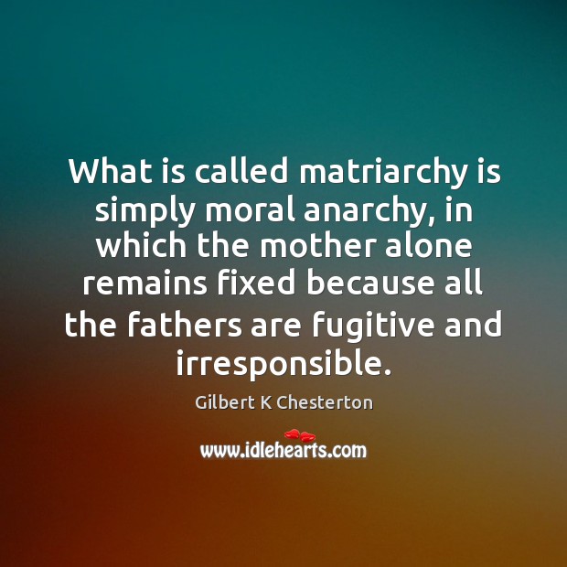 What is called matriarchy is simply moral anarchy, in which the mother Gilbert K Chesterton Picture Quote