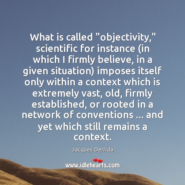 What is called “objectivity,” scientific for instance (in which I firmly believe, Jacques Derrida Picture Quote