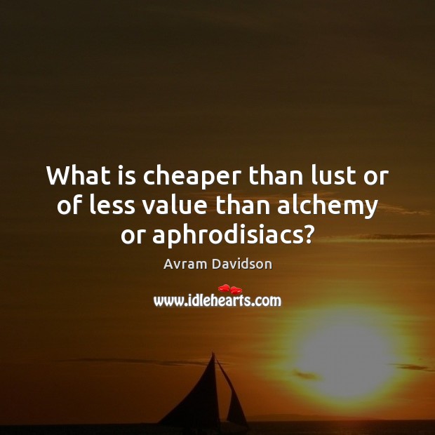 What is cheaper than lust or of less value than alchemy or aphrodisiacs? Image
