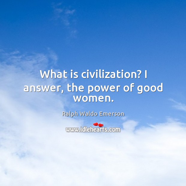What is civilization? I answer, the power of good women. Image