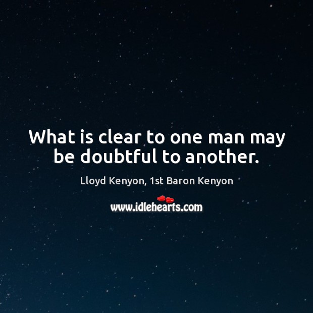 What is clear to one man may be doubtful to another. Lloyd Kenyon, 1st Baron Kenyon Picture Quote
