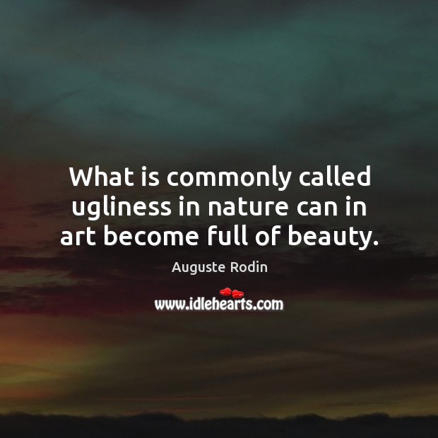 What is commonly called ugliness in nature can in art become full of beauty. Auguste Rodin Picture Quote