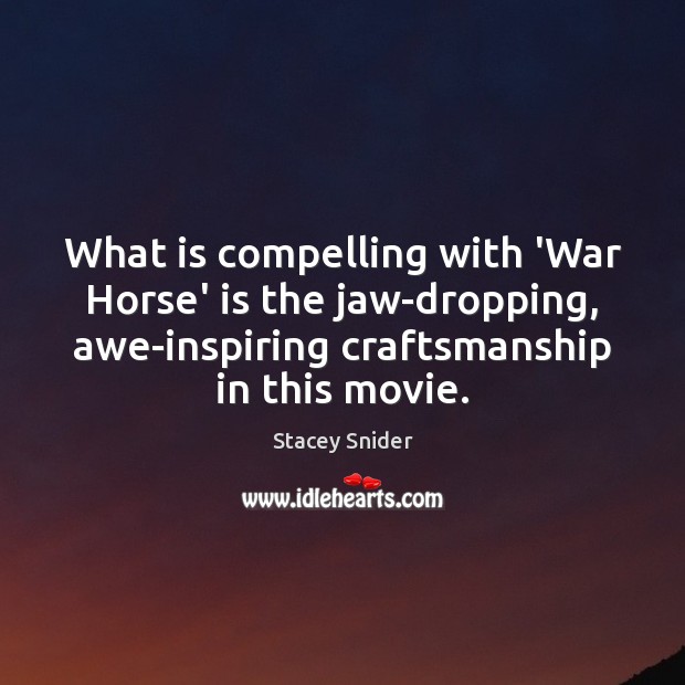 What is compelling with ‘War Horse’ is the jaw-dropping, awe-inspiring craftsmanship in Stacey Snider Picture Quote