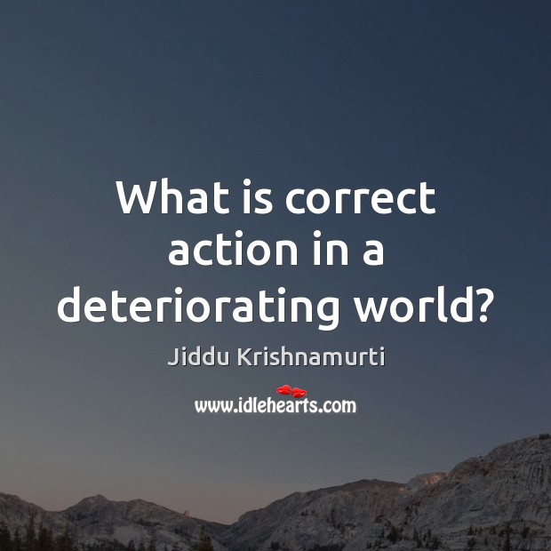 What is correct action in a deteriorating world? Jiddu Krishnamurti Picture Quote