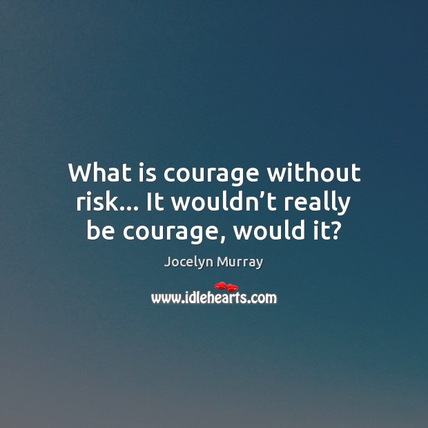 What is courage without risk… It wouldn’t really be courage, would it? Jocelyn Murray Picture Quote