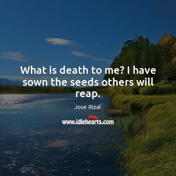 What is death to me? I have sown the seeds others will reap. Image