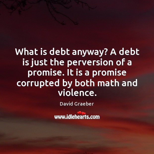 What is debt anyway? A debt is just the perversion of a Debt Quotes Image
