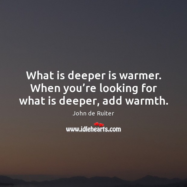 What is deeper is warmer. When you’re looking for what is deeper, add warmth. John de Ruiter Picture Quote