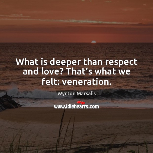 What is deeper than respect and love? That’s what we felt: veneration. Wynton Marsalis Picture Quote