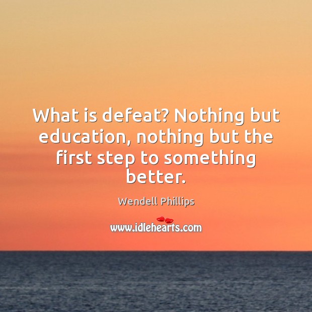 What is defeat? Nothing but education, nothing but the first step to something better. Wendell Phillips Picture Quote