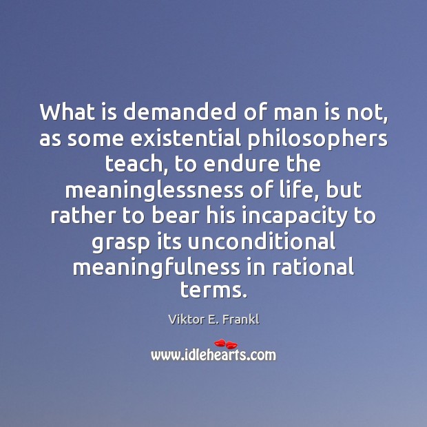 What is demanded of man is not, as some existential philosophers teach, Viktor E. Frankl Picture Quote