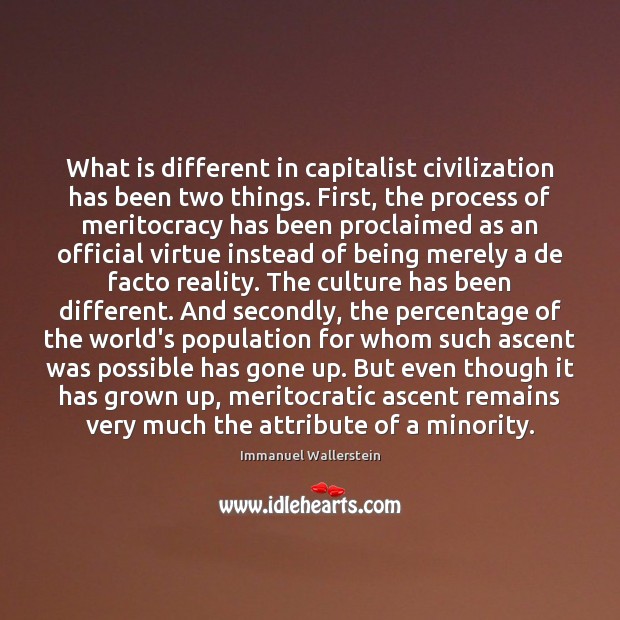 What is different in capitalist civilization has been two things. First, the Immanuel Wallerstein Picture Quote