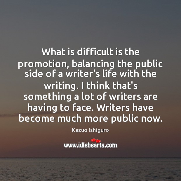 What is difficult is the promotion, balancing the public side of a Kazuo Ishiguro Picture Quote