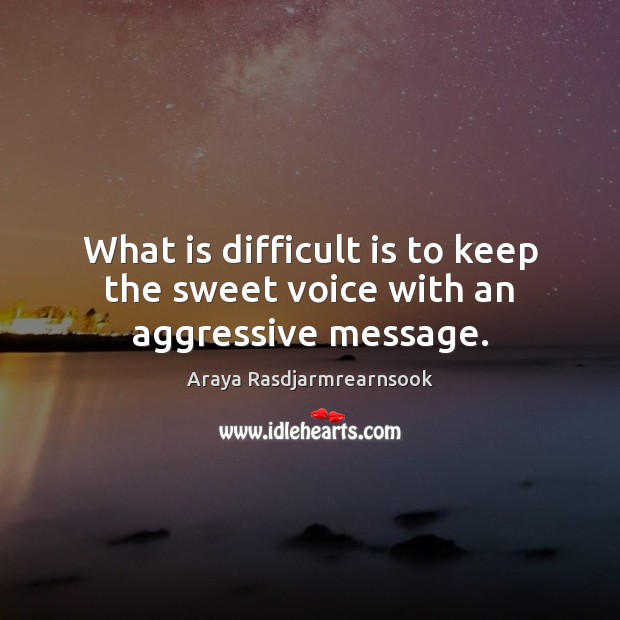 What is difficult is to keep the sweet voice with an aggressive message. Araya Rasdjarmrearnsook Picture Quote