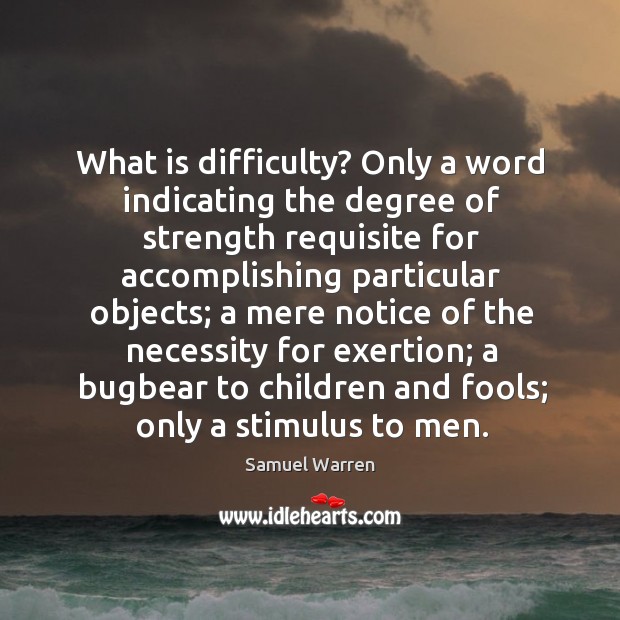 What is difficulty? only a word indicating the degree of strength requisite for accomplishing particular objects; Samuel Warren Picture Quote