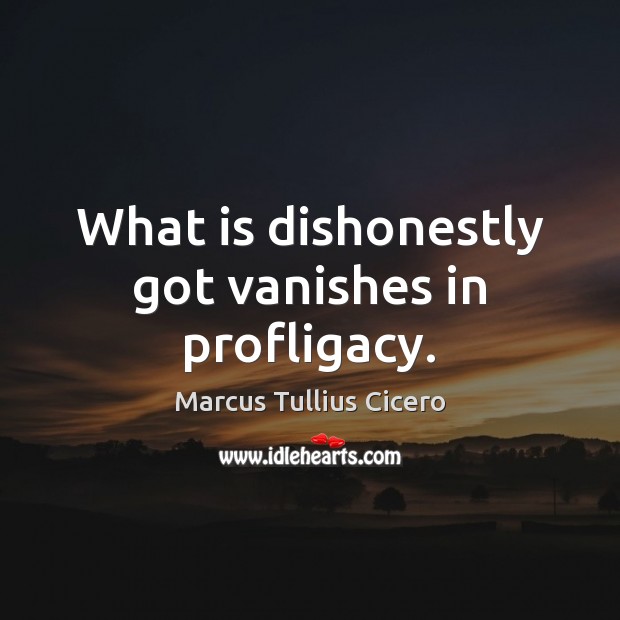 What is dishonestly got vanishes in profligacy. Marcus Tullius Cicero Picture Quote