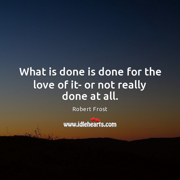 What is done is done for the love of it- or not really done at all. Robert Frost Picture Quote