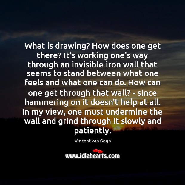 What is drawing? How does one get there? It’s working one’s way Vincent van Gogh Picture Quote