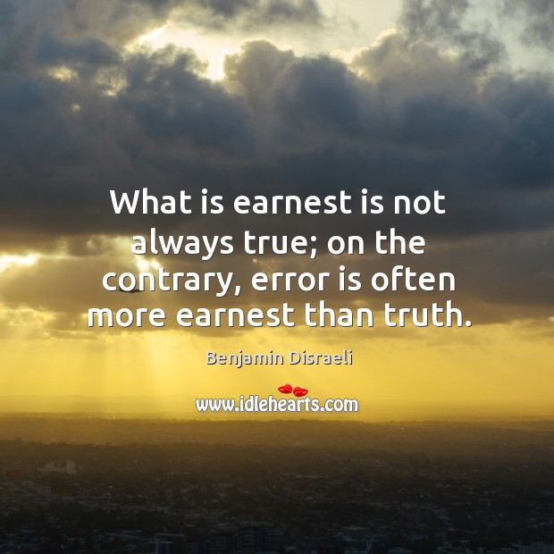 What is earnest is not always true; on the contrary, error is often more earnest than truth. Benjamin Disraeli Picture Quote