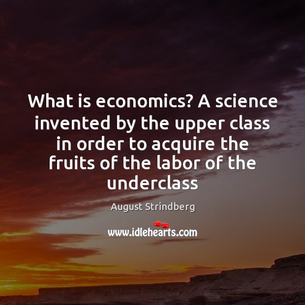What is economics? A science invented by the upper class in order August Strindberg Picture Quote