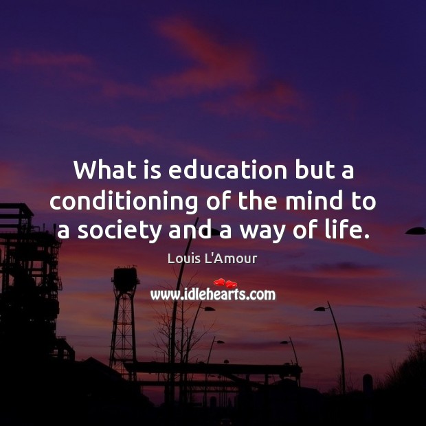 What is education but a conditioning of the mind to a society and a way of life. Louis L’Amour Picture Quote