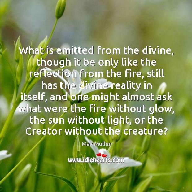 What is emitted from the divine, though it be only like the reflection from the fire Max Muller Picture Quote