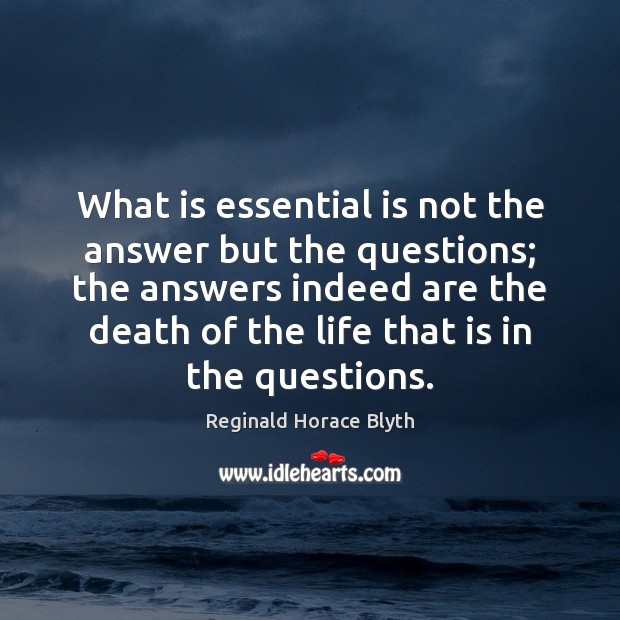 What is essential is not the answer but the questions; the answers Reginald Horace Blyth Picture Quote