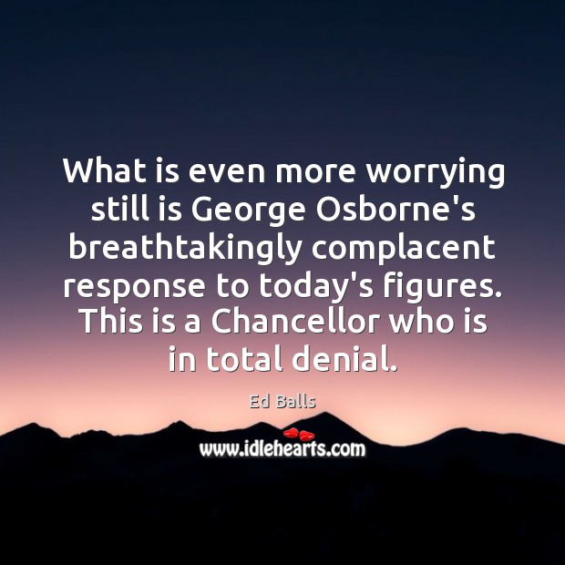 What is even more worrying still is George Osborne’s breathtakingly complacent response Ed Balls Picture Quote