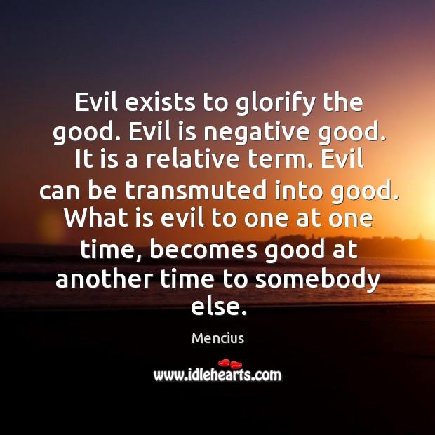 What is evil to one at one time, becomes good at another time to somebody else. Mencius Picture Quote