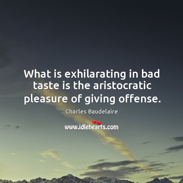 What is exhilarating in bad taste is the aristocratic pleasure of giving offense. 