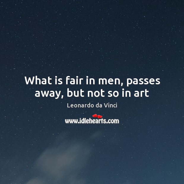 What is fair in men, passes away, but not so in art Leonardo da Vinci Picture Quote