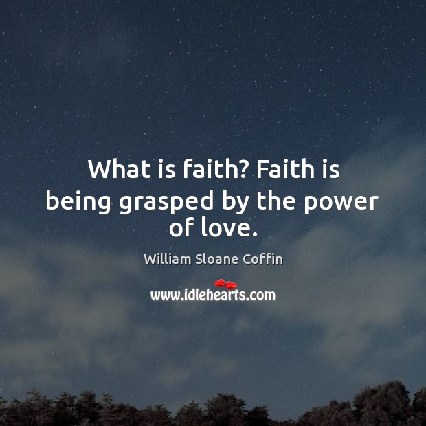 What is faith? Faith is being grasped by the power of love. William Sloane Coffin Picture Quote