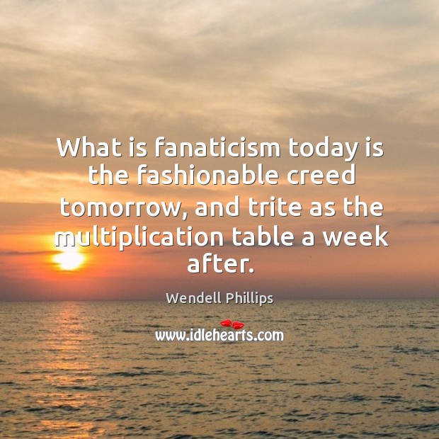 What is fanaticism today is the fashionable creed tomorrow, and trite as the multiplication table a week after. Image