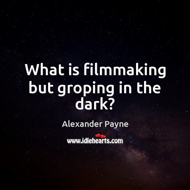 What is filmmaking but groping in the dark? Alexander Payne Picture Quote