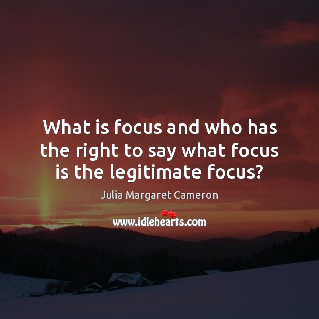 What is focus and who has the right to say what focus is the legitimate focus? Julia Margaret Cameron Picture Quote