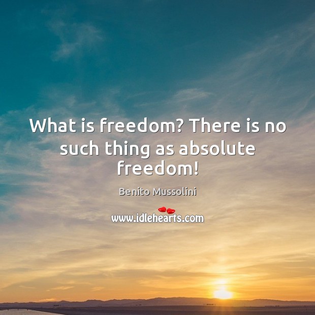 What is freedom? There is no such thing as absolute freedom! Benito Mussolini Picture Quote