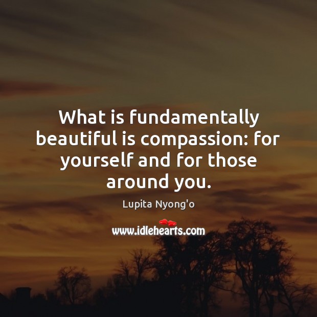 What is fundamentally beautiful is compassion: for yourself and for those around you. Lupita Nyong’o Picture Quote