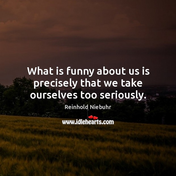 What is funny about us is precisely that we take ourselves too seriously. Reinhold Niebuhr Picture Quote