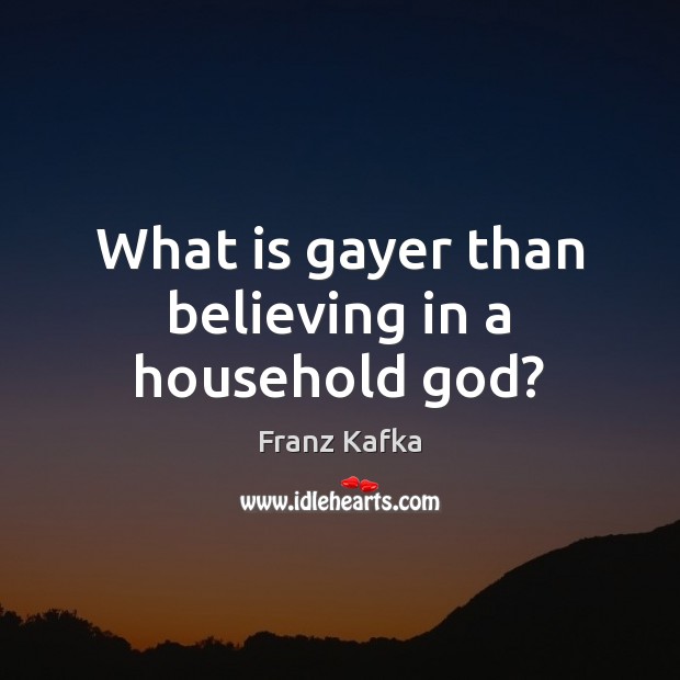 What is gayer than believing in a household God? Franz Kafka Picture Quote