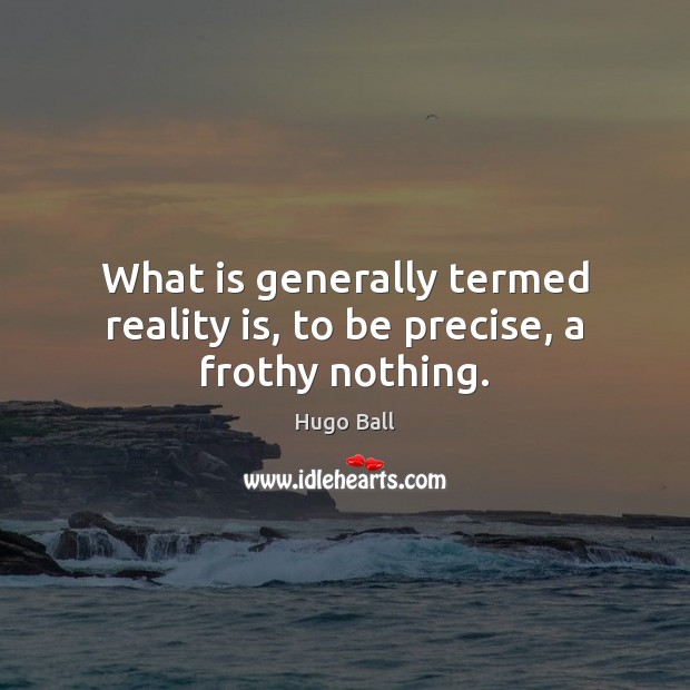 What is generally termed reality is, to be precise, a frothy nothing. Hugo Ball Picture Quote