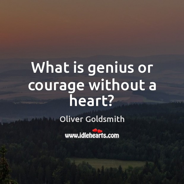 What is genius or courage without a heart? Oliver Goldsmith Picture Quote