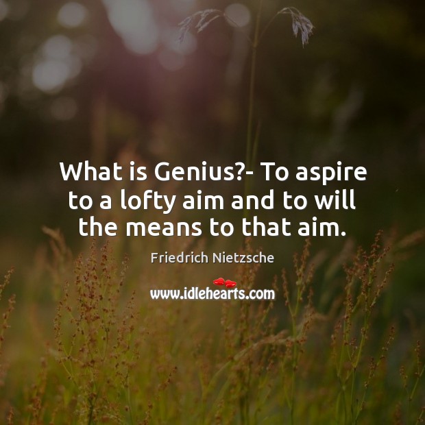 What is Genius?- To aspire to a lofty aim and to will the means to that aim. Image