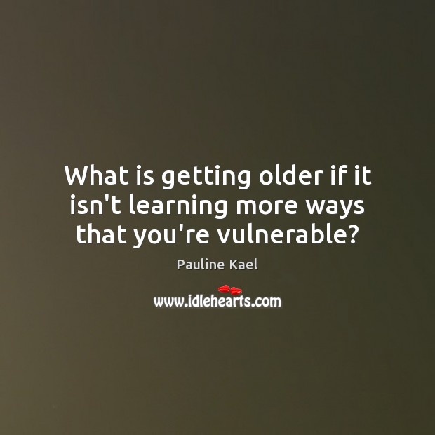 What is getting older if it isn’t learning more ways that you’re vulnerable? Pauline Kael Picture Quote