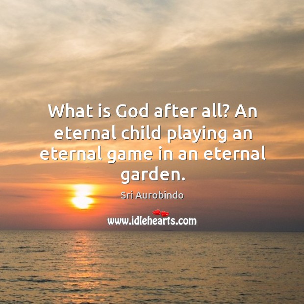 What is God after all? An eternal child playing an eternal game in an eternal garden. Sri Aurobindo Picture Quote