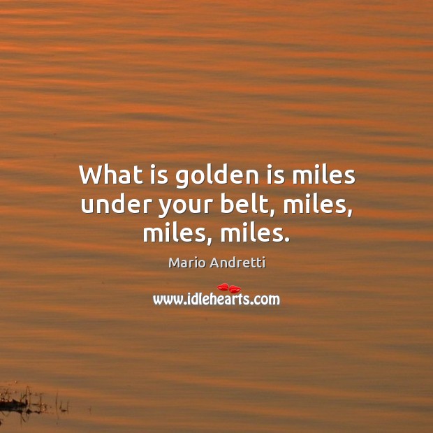 What is golden is miles under your belt, miles, miles, miles. Mario Andretti Picture Quote