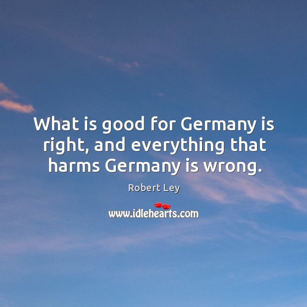 What is good for germany is right, and everything that harms germany is wrong. Robert Ley Picture Quote