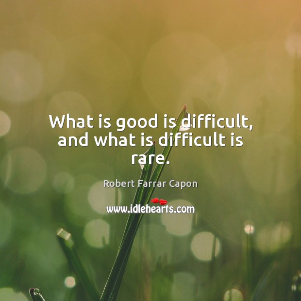 What is good is difficult, and what is difficult is rare. Robert Farrar Capon Picture Quote